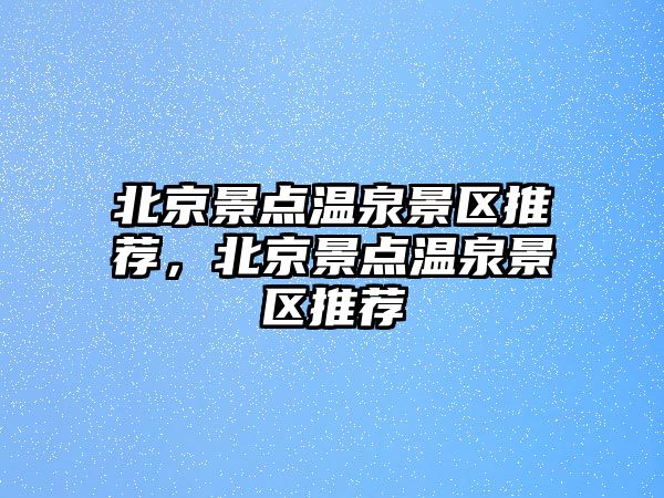 北京景點溫泉景區推薦，北京景點溫泉景區推薦