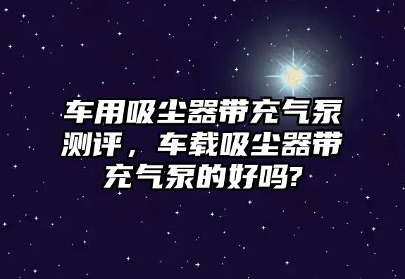 車用吸塵器帶充氣泵測評，車載吸塵器帶充氣泵的好嗎?