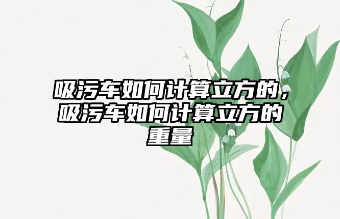 吸污車如何計算立方的，吸污車如何計算立方的重量