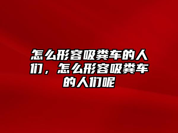 怎么形容吸糞車的人們，怎么形容吸糞車的人們呢