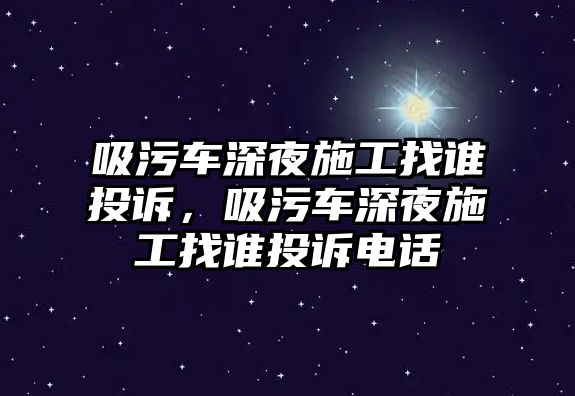 吸污車深夜施工找誰投訴，吸污車深夜施工找誰投訴電話