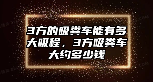 3方的吸糞車能有多大吸程，3方吸糞車大約多少錢