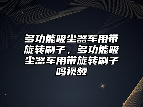 多功能吸塵器車用帶旋轉刷子，多功能吸塵器車用帶旋轉刷子嗎視頻