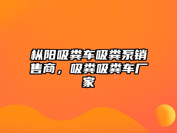 樅陽吸糞車吸糞泵銷售商，吸糞吸糞車廠家