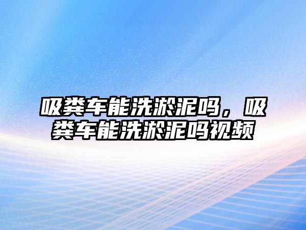 吸糞車能洗淤泥嗎，吸糞車能洗淤泥嗎視頻