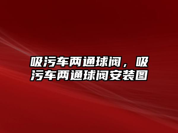 吸污車兩通球閥，吸污車兩通球閥安裝圖