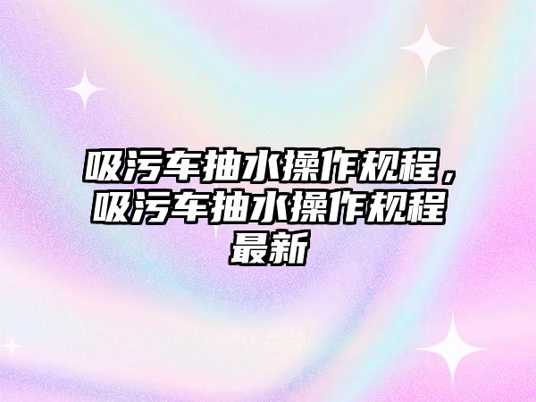 吸污車抽水操作規程，吸污車抽水操作規程最新