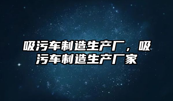 吸污車制造生產廠，吸污車制造生產廠家