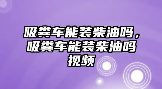 吸糞車能裝柴油嗎，吸糞車能裝柴油嗎視頻