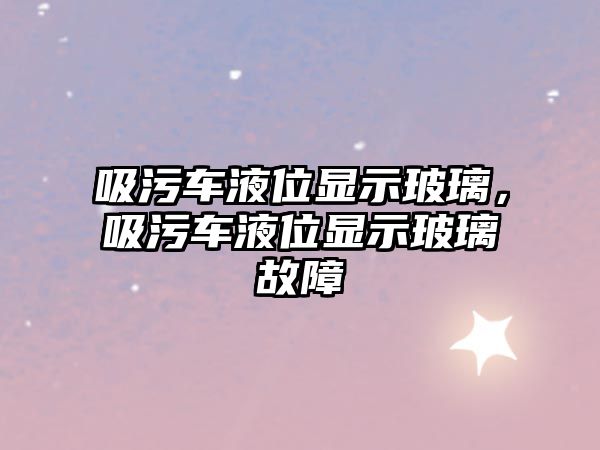 吸污車液位顯示玻璃，吸污車液位顯示玻璃故障