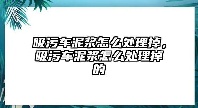 吸污車泥漿怎么處理掉，吸污車泥漿怎么處理掉的