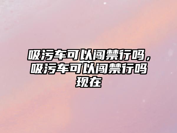 吸污車可以闖禁行嗎，吸污車可以闖禁行嗎現在