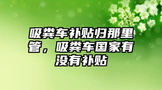 吸糞車補貼歸那里管，吸糞車國家有沒有補貼