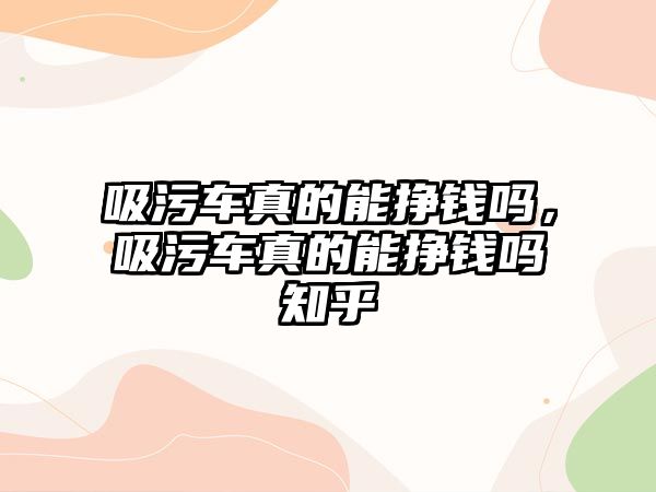 吸污車真的能掙錢嗎，吸污車真的能掙錢嗎知乎