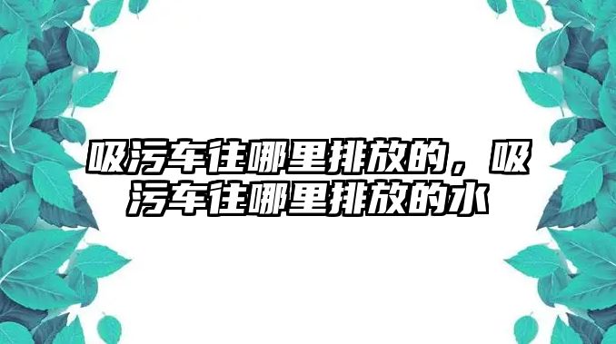 吸污車往哪里排放的，吸污車往哪里排放的水