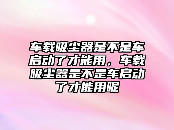 車載吸塵器是不是車啟動了才能用，車載吸塵器是不是車啟動了才能用呢