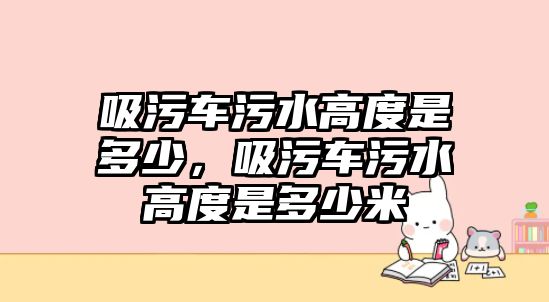 吸污車污水高度是多少，吸污車污水高度是多少米