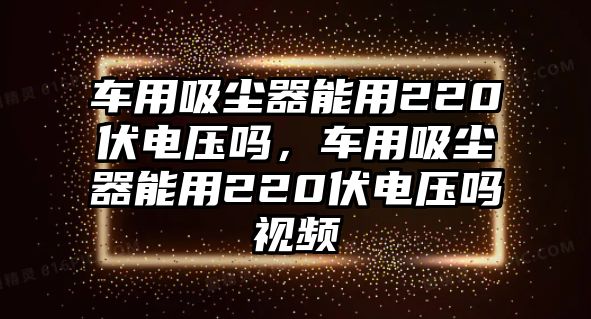 車用吸塵器能用220伏電壓嗎，車用吸塵器能用220伏電壓嗎視頻