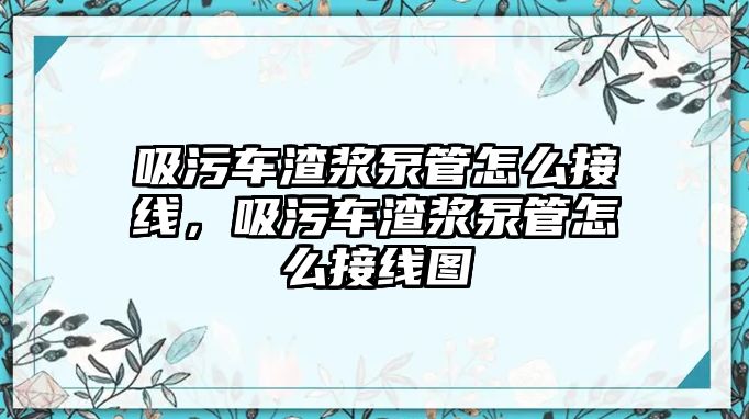 吸污車渣漿泵管怎么接線，吸污車渣漿泵管怎么接線圖