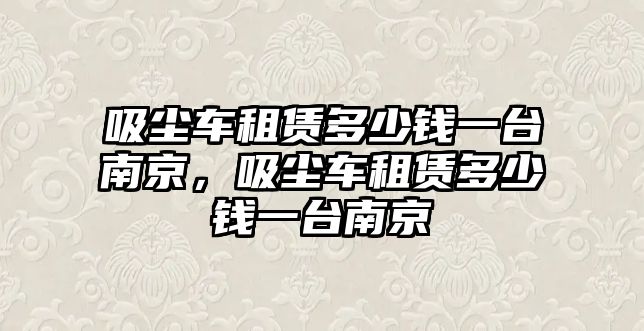 吸塵車租賃多少錢一臺南京，吸塵車租賃多少錢一臺南京