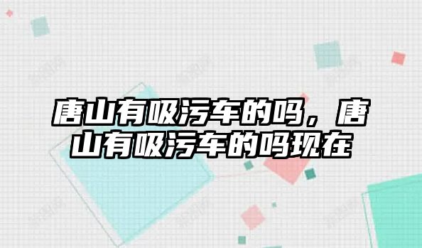 唐山有吸污車的嗎，唐山有吸污車的嗎現在