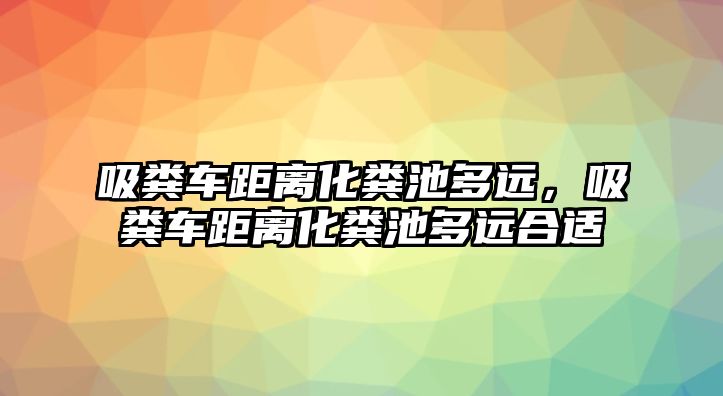 吸糞車距離化糞池多遠，吸糞車距離化糞池多遠合適