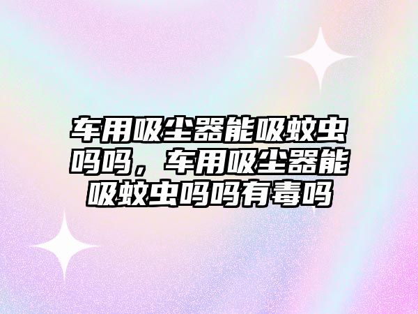 車用吸塵器能吸蚊蟲嗎嗎，車用吸塵器能吸蚊蟲嗎嗎有毒嗎