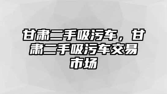 甘肅二手吸污車，甘肅二手吸污車交易市場