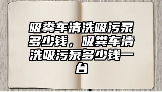 吸糞車清洗吸污泵多少錢，吸糞車清洗吸污泵多少錢一臺