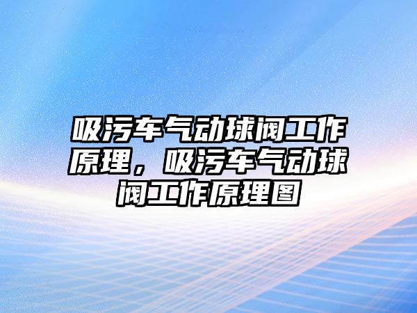 吸污車氣動球閥工作原理，吸污車氣動球閥工作原理圖