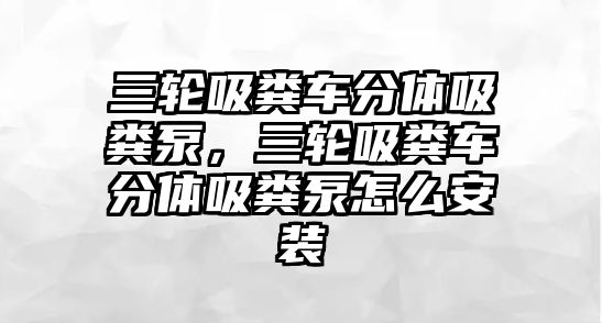 三輪吸糞車分體吸糞泵，三輪吸糞車分體吸糞泵怎么安裝