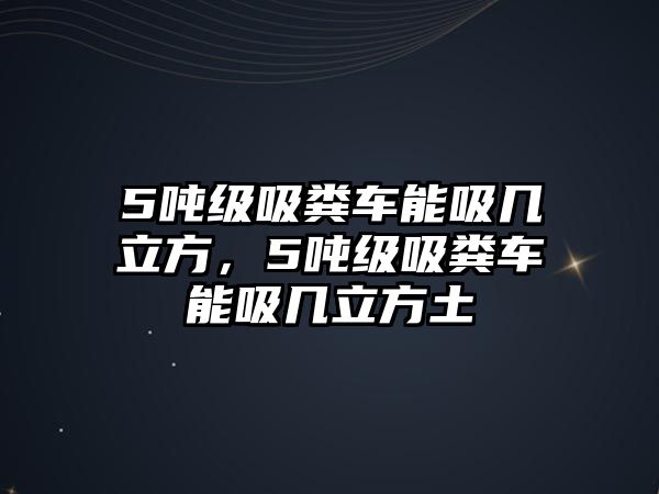 5噸級吸糞車能吸幾立方，5噸級吸糞車能吸幾立方土