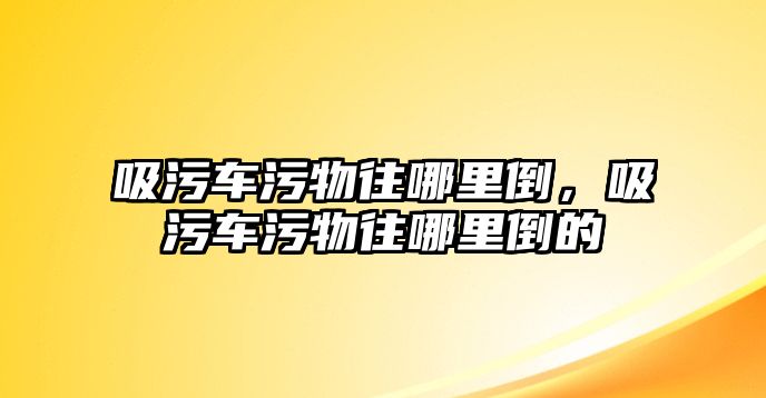 吸污車污物往哪里倒，吸污車污物往哪里倒的