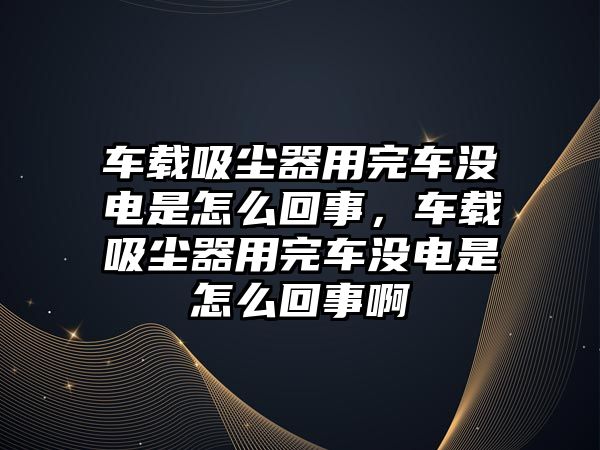 車載吸塵器用完車沒電是怎么回事，車載吸塵器用完車沒電是怎么回事啊