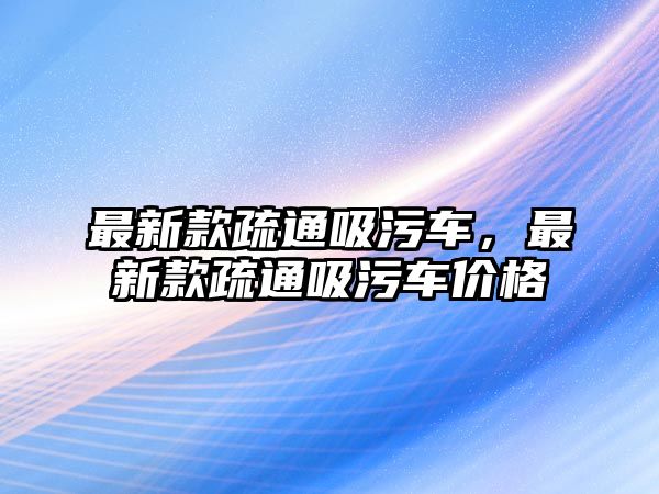 最新款疏通吸污車，最新款疏通吸污車價格