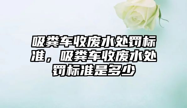 吸糞車收廢水處罰標準，吸糞車收廢水處罰標準是多少