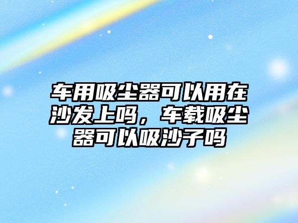 車用吸塵器可以用在沙發(fā)上嗎，車載吸塵器可以吸沙子嗎