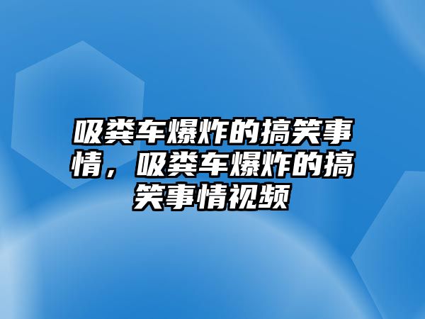 吸糞車爆炸的搞笑事情，吸糞車爆炸的搞笑事情視頻