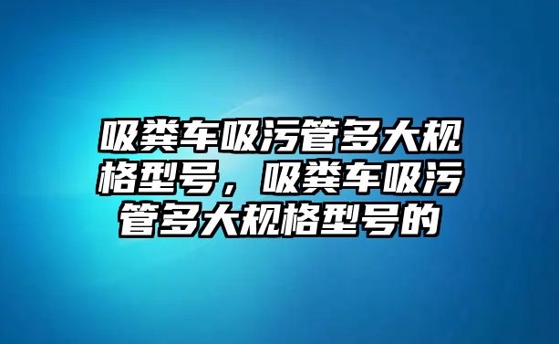 吸糞車吸污管多大規格型號，吸糞車吸污管多大規格型號的