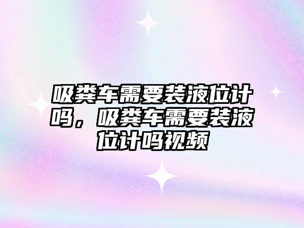 吸糞車需要裝液位計嗎，吸糞車需要裝液位計嗎視頻