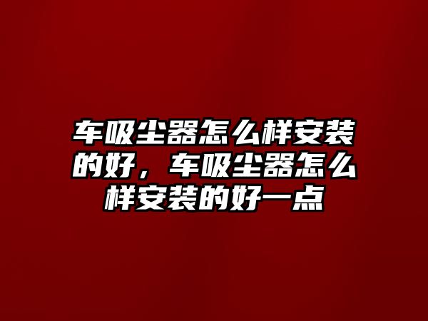 車吸塵器怎么樣安裝的好，車吸塵器怎么樣安裝的好一點