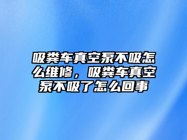 吸糞車真空泵不吸怎么維修，吸糞車真空泵不吸了怎么回事