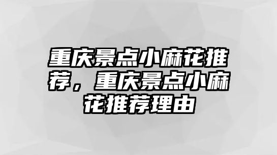 重慶景點小麻花推薦，重慶景點小麻花推薦理由