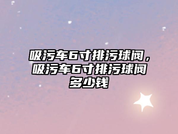 吸污車6寸排污球閥，吸污車6寸排污球閥多少錢