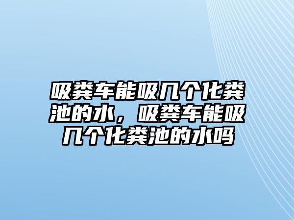 吸糞車能吸幾個化糞池的水，吸糞車能吸幾個化糞池的水嗎