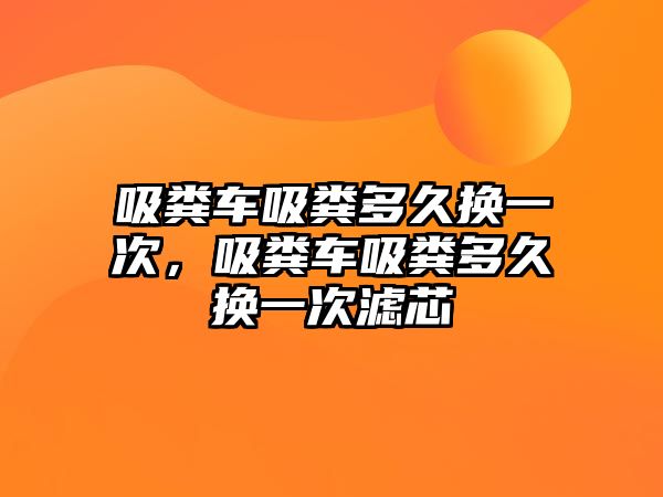 吸糞車吸糞多久換一次，吸糞車吸糞多久換一次濾芯