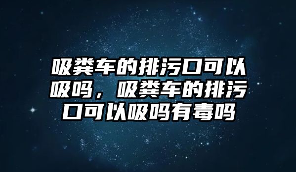 吸糞車的排污口可以吸嗎，吸糞車的排污口可以吸嗎有毒嗎