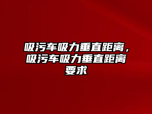 吸污車吸力垂直距離，吸污車吸力垂直距離要求