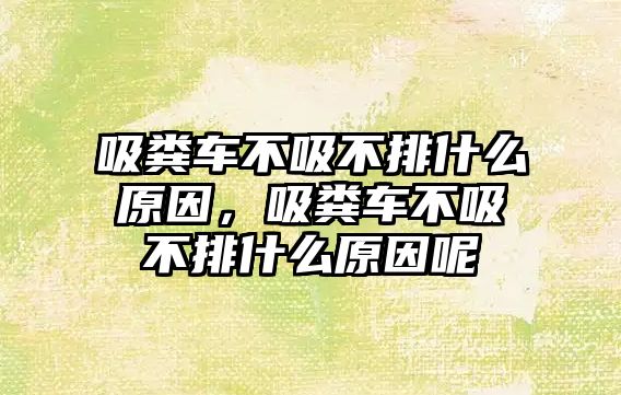 吸糞車不吸不排什么原因，吸糞車不吸不排什么原因呢