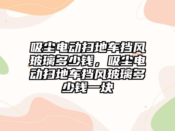 吸塵電動掃地車擋風玻璃多少錢，吸塵電動掃地車擋風玻璃多少錢一塊